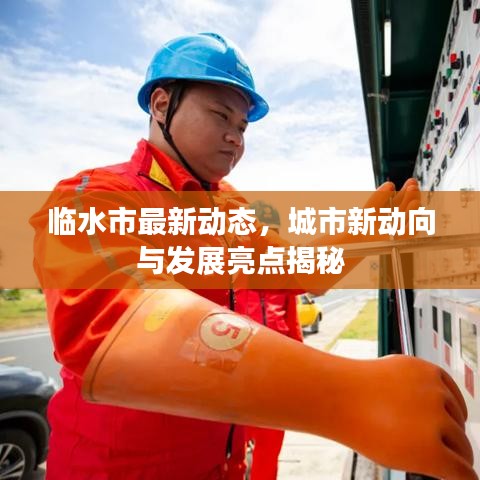臨水市最新動態(tài)，城市新動向與發(fā)展亮點(diǎn)揭秘