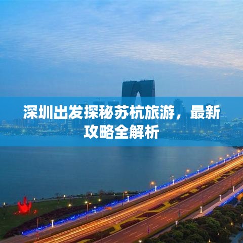 深圳出發(fā)探秘蘇杭旅游，最新攻略全解析