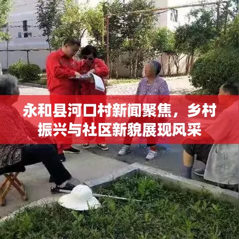 永和縣河口村新聞聚焦，鄉(xiāng)村振興與社區(qū)新貌展現(xiàn)風(fēng)采