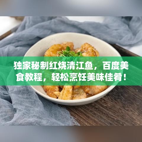 獨家秘制紅燒清江魚，百度美食教程，輕松烹飪美味佳肴！