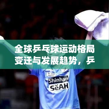 全球乒乓球運動格局變遷與發(fā)展趨勢，乒乓球運動的崛起與未來展望