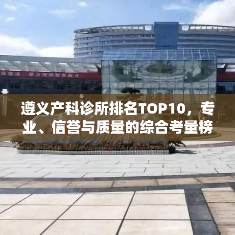 遵義產(chǎn)科診所排名TOP10，專業(yè)、信譽(yù)與質(zhì)量的綜合考量榜單揭曉！