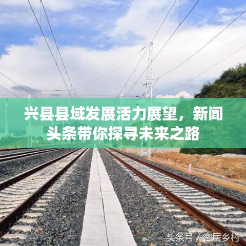 興縣縣域發(fā)展活力展望，新聞?lì)^條帶你探尋未來之路