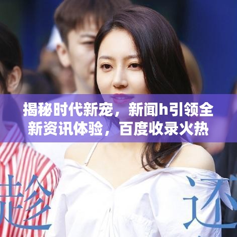 揭秘時(shí)代新寵，新聞h引領(lǐng)全新資訊體驗(yàn)，百度收錄火熱推薦！