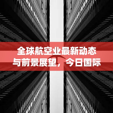 全球航空業(yè)最新動態(tài)與前景展望，今日國際航空消息速遞