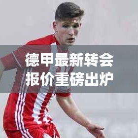 德甲最新轉會報價重磅出爐！今日頭版獨家揭秘