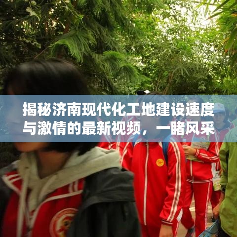 揭秘濟(jì)南現(xiàn)代化工地建設(shè)速度與激情的最新視頻，一睹風(fēng)采！