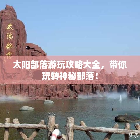 太陽部落游玩攻略大全，帶你玩轉(zhuǎn)神秘部落！