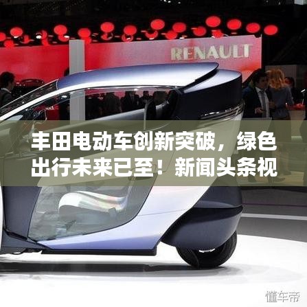 豐田電動車創(chuàng)新突破，綠色出行未來已至！新聞頭條視頻揭秘