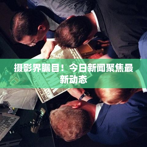 攝影界矚目！今日新聞聚焦最新動態(tài)