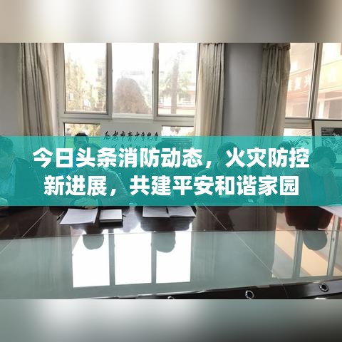 今日頭條消防動態(tài)，火災(zāi)防控新進展，共建平安和諧家園