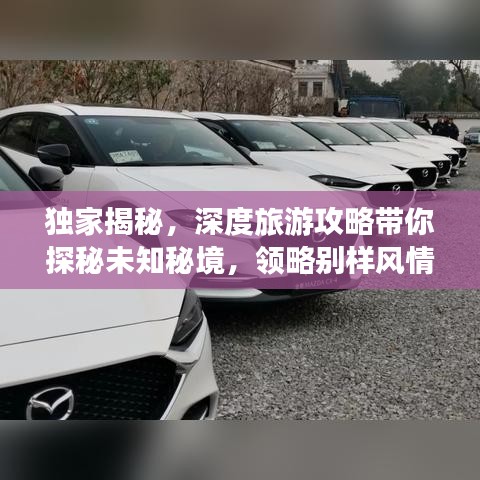 獨家揭秘，深度旅游攻略帶你探秘未知秘境，領(lǐng)略別樣風(fēng)情！