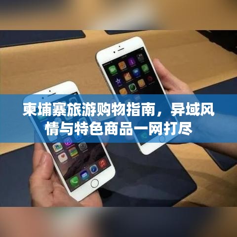 柬埔寨旅游購物指南，異域風(fēng)情與特色商品一網(wǎng)打盡