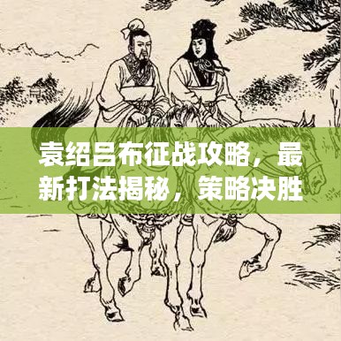 袁紹呂布征戰(zhàn)攻略，最新打法揭秘，策略決勝沙場(chǎng)