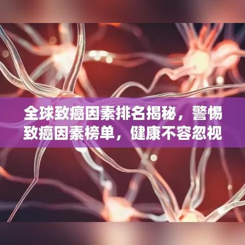 全球致癌因素排名揭秘，警惕致癌因素榜單，健康不容忽視！