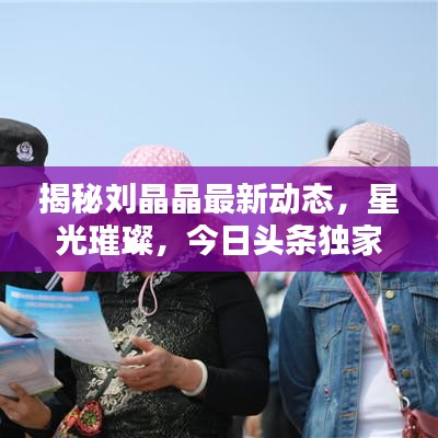 揭秘劉晶晶最新動態(tài)，星光璀璨，今日頭條獨(dú)家爆料