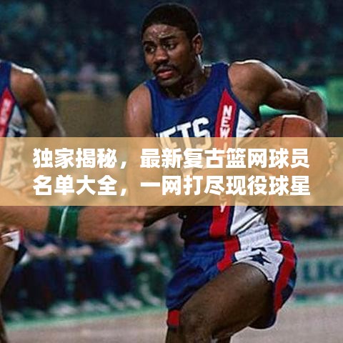 獨(dú)家揭秘，最新復(fù)古籃網(wǎng)球員名單大全，一網(wǎng)打盡現(xiàn)役球星！
