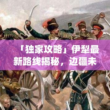 「獨家攻略」伊犁最新路線揭秘，邊疆未知美景探索之旅