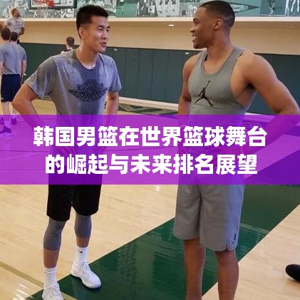 韓國男籃在世界籃球舞臺的崛起與未來排名展望