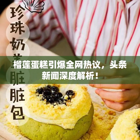 榴蓮蛋糕引爆全網熱議，頭條新聞深度解析！