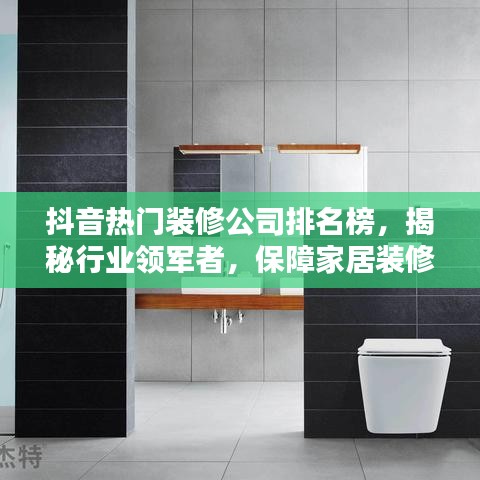 抖音熱門裝修公司排名榜，揭秘行業(yè)領(lǐng)軍者，保障家居裝修無憂！