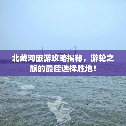 北戴河旅游攻略揭秘，游輪之旅的最佳選擇勝地！