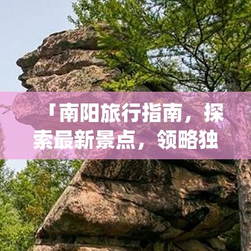 「南陽旅行指南，探索最新景點(diǎn)，領(lǐng)略獨(dú)特文化魅力與絕美風(fēng)景」