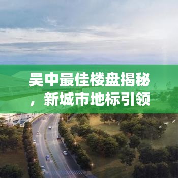 吳中最佳樓盤揭秘，新城市地標(biāo)引領(lǐng)生活風(fēng)尚標(biāo)桿！