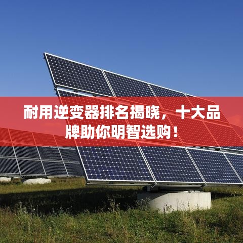 耐用逆變器排名揭曉，十大品牌助你明智選購(gòu)！