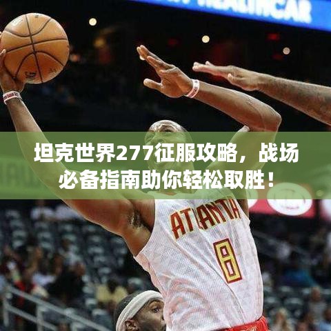 坦克世界277征服攻略，戰(zhàn)場必備指南助你輕松取勝！