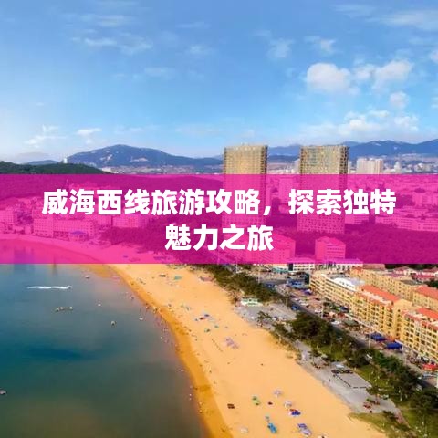 威海西線旅游攻略，探索獨特魅力之旅