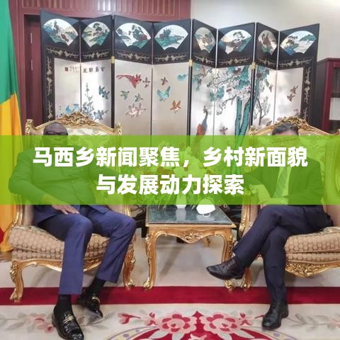馬西鄉(xiāng)新聞聚焦，鄉(xiāng)村新面貌與發(fā)展動力探索