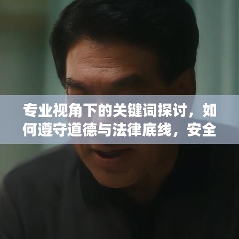 專業(yè)視角下的關鍵詞探討，如何遵守道德與法律底線，安全瀏覽網絡內容？