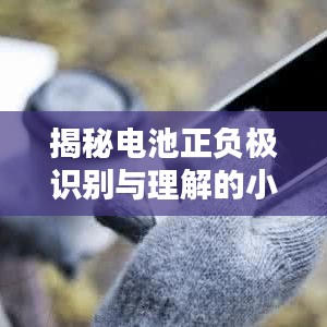 揭秘電池正負極識別與理解的小技巧！