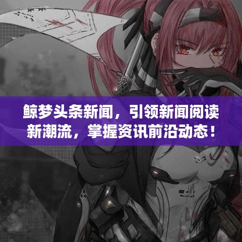 鯨夢頭條新聞，引領(lǐng)新聞閱讀新潮流，掌握資訊前沿動態(tài)！