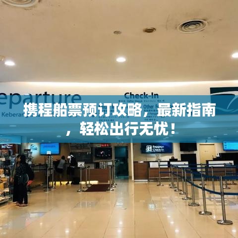 攜程船票預(yù)訂攻略，最新指南，輕松出行無憂！