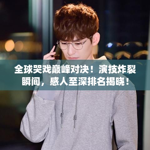 全球哭戲巔峰對(duì)決！演技炸裂瞬間，感人至深排名揭曉！