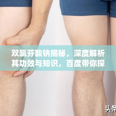 雙氯芬酸鈉揭秘，深度解析其功效與知識，百度帶你探索更多細節(jié)！