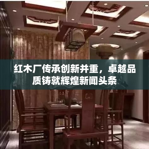 紅木廠傳承創(chuàng)新并重，卓越品質(zhì)鑄就輝煌新聞頭條