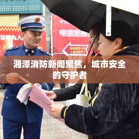 湘潭消防新聞聚焦，城市安全的守護(hù)者