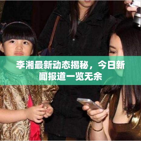 李湘最新動態(tài)揭秘，今日新聞報道一覽無余
