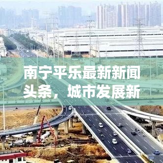 南寧平樂最新新聞頭條，城市發(fā)展新動向與亮點(diǎn)速覽
