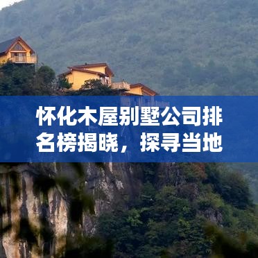 懷化木屋別墅公司排名榜揭曉，探尋當(dāng)?shù)仨敿饽疚輨e墅建造商，專業(yè)品質(zhì)一覽無余！