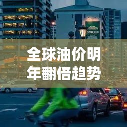 全球油價明年翻倍趨勢揭秘，最新分析與展望！