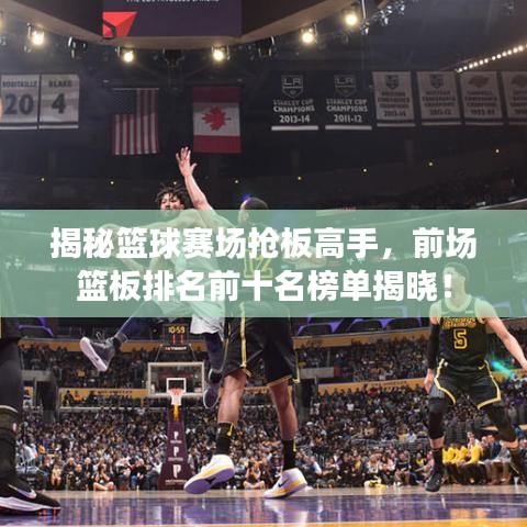 揭秘籃球賽場搶板高手，前場籃板排名前十名榜單揭曉！
