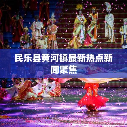 民樂縣黃河鎮(zhèn)最新熱點新聞聚焦