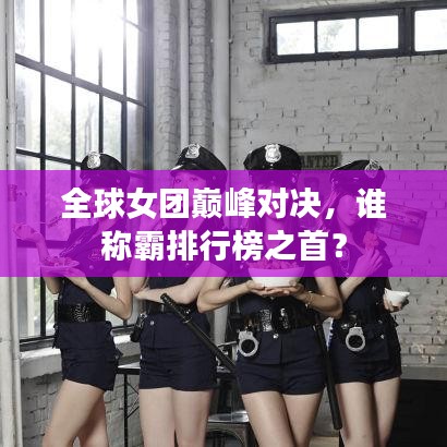 全球女團(tuán)巔峰對(duì)決，誰(shuí)稱霸排行榜之首？
