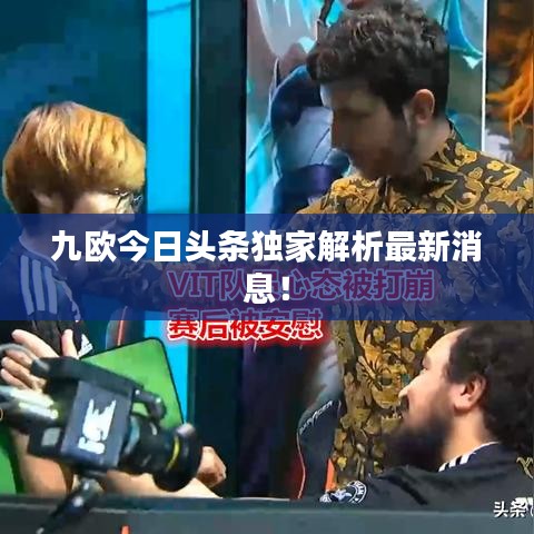 九歐今日頭條獨家解析最新消息！