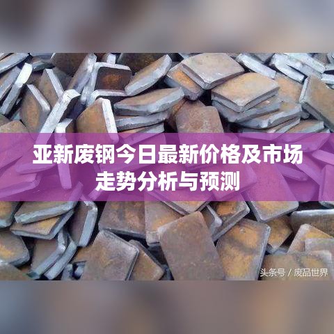 亞新廢鋼今日最新價格及市場走勢分析與預(yù)測