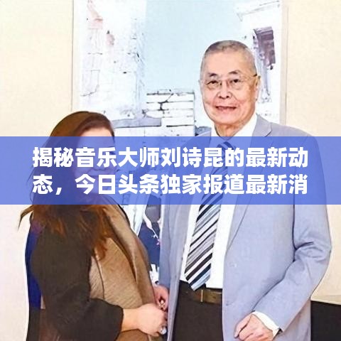 揭秘音樂大師劉詩昆的最新動態(tài)，今日頭條獨家報道最新消息